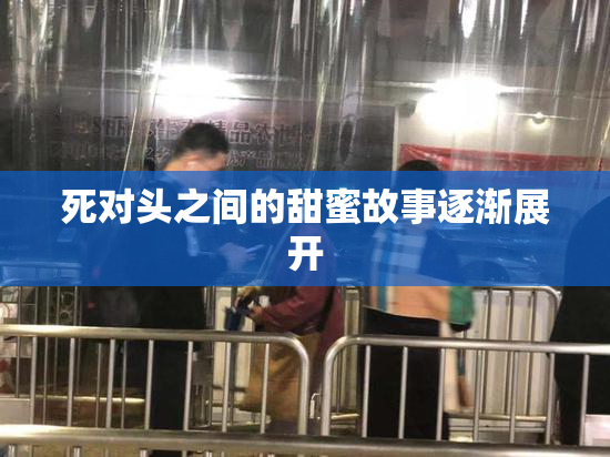 死对头之间的甜蜜故事逐渐展开
