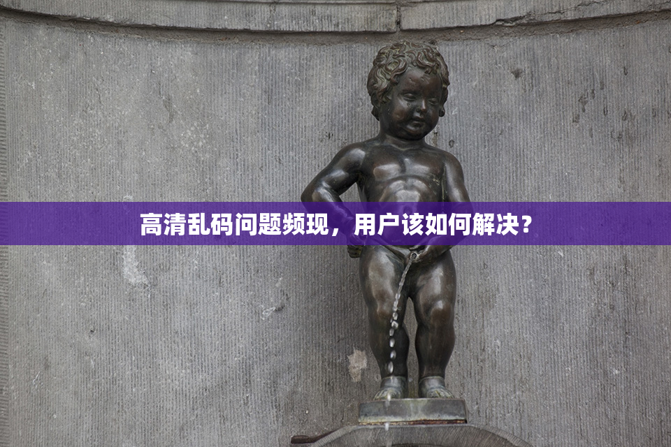 高清乱码问题频现，用户该如何解决？
