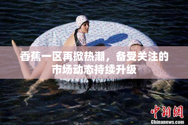香蕉一区再掀热潮，备受关注的市场动态持续升级