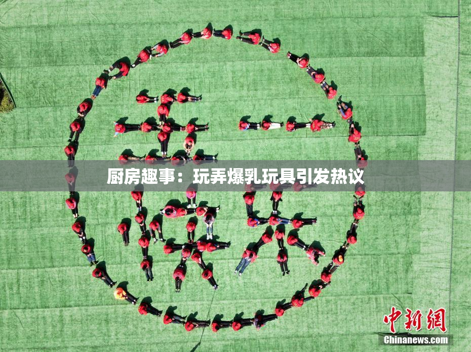 厨房趣事：玩弄爆乳玩具引发热议