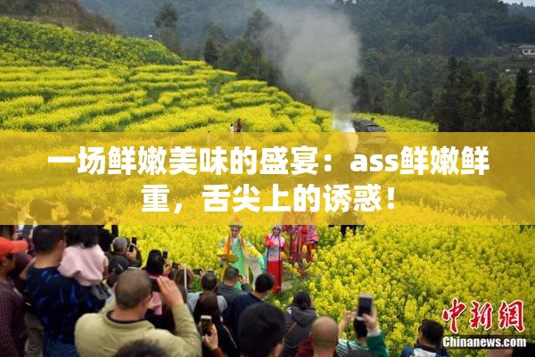 一场鲜嫩美味的盛宴：ass鲜嫩鲜重，舌尖上的诱惑！