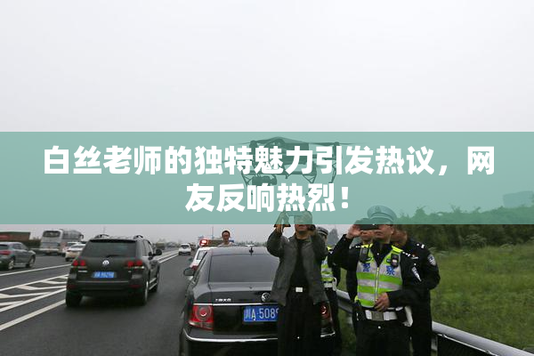 白丝老师的独特魅力引发热议，网友反响热烈！