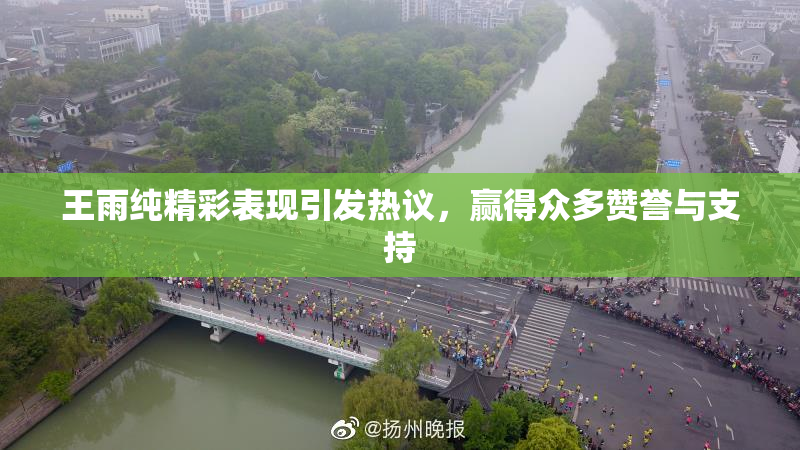 王雨纯精彩表现引发热议，赢得众多赞誉与支持