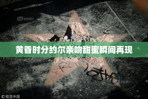 黄昏时分约尔亲吻甜蜜瞬间再现