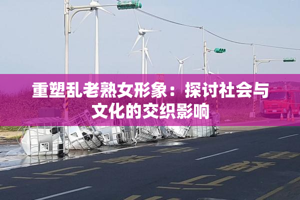 重塑乱老熟女形象：探讨社会与文化的交织影响