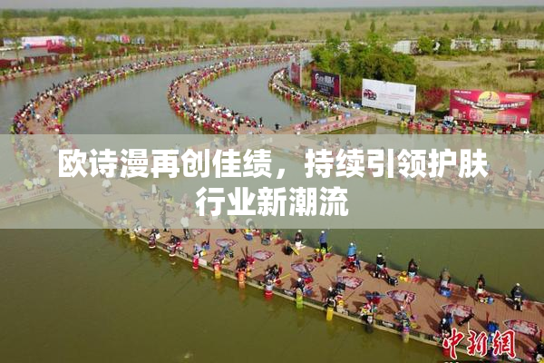 欧诗漫再创佳绩，持续引领护肤行业新潮流