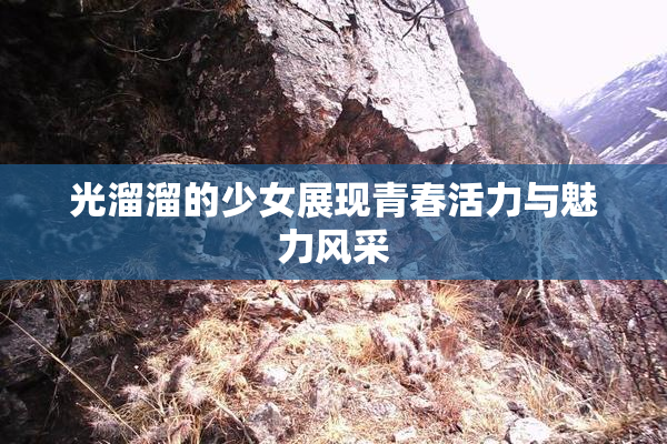 光溜溜的少女展现青春活力与魅力风采