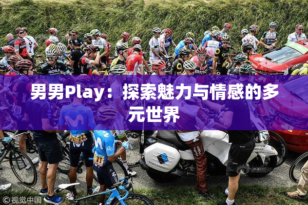 男男Play：探索魅力与情感的多元世界