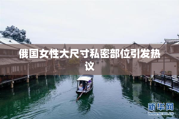俄国女性大尺寸私密部位引发热议