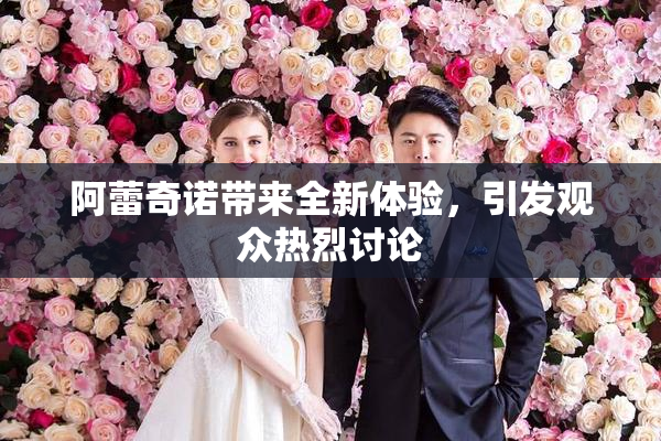 阿蕾奇诺带来全新体验，引发观众热烈讨论