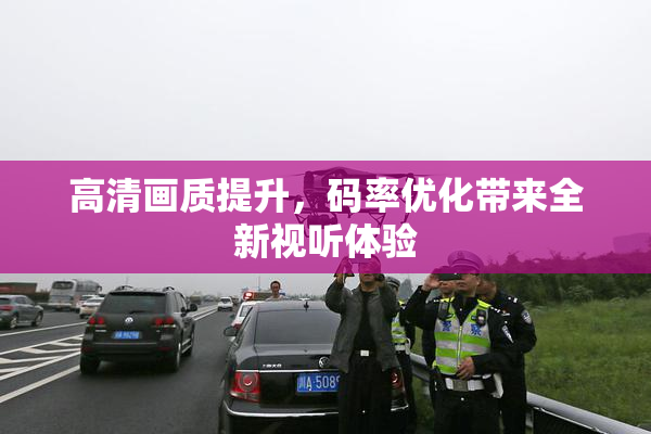 高清画质提升，码率优化带来全新视听体验