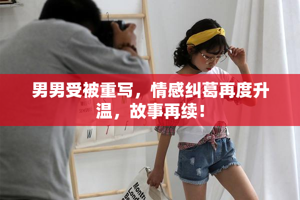 男男受被重写，情感纠葛再度升温，故事再续！
