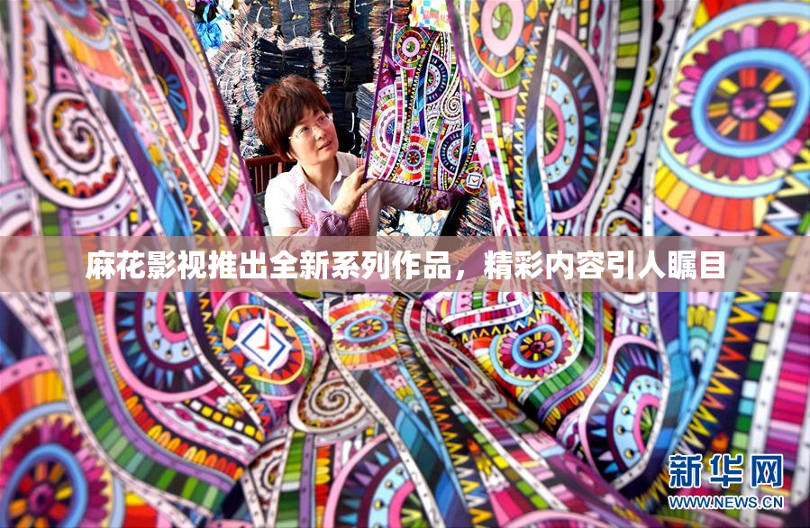 麻花影视推出全新系列作品，精彩内容引人瞩目