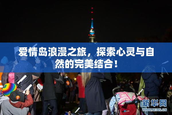 爱情岛浪漫之旅，探索心灵与自然的完美结合！