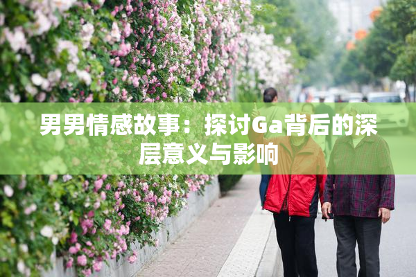 男男情感故事：探讨Ga背后的深层意义与影响