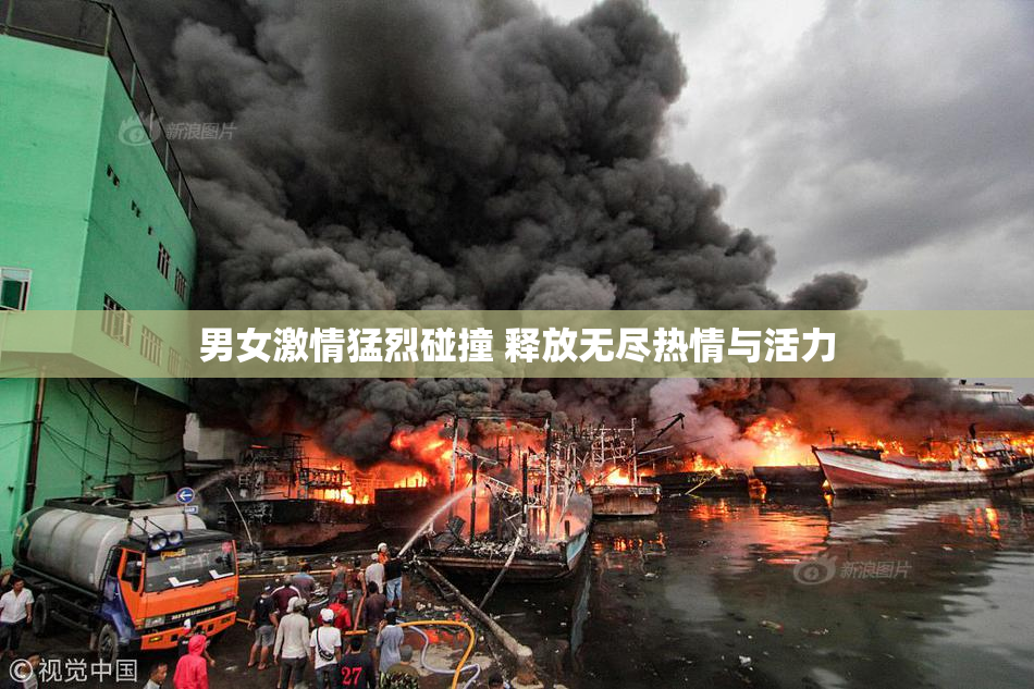 男女激情猛烈碰撞 释放无尽热情与活力