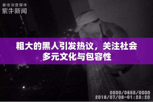 粗大的黑人引发热议，关注社会多元文化与包容性
