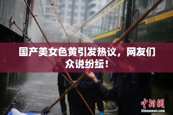 国产美女色黄引发热议，网友们众说纷纭！