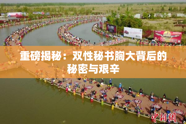 重磅揭秘：双性秘书胸大背后的秘密与艰辛