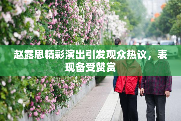 赵露思精彩演出引发观众热议，表现备受赞赏