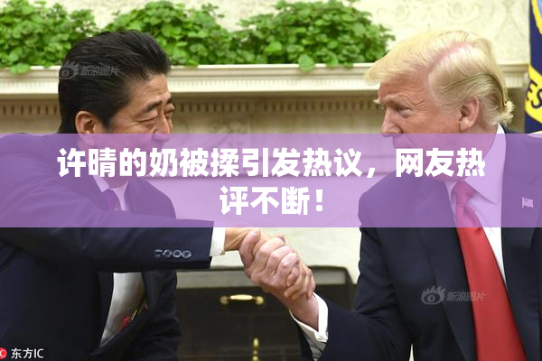 许晴的奶被揉引发热议，网友热评不断！