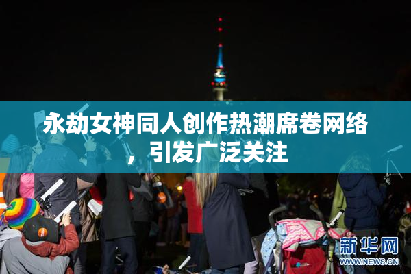 永劫女神同人创作热潮席卷网络，引发广泛关注