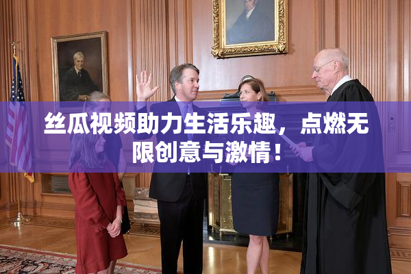 丝瓜视频助力生活乐趣，点燃无限创意与激情！
