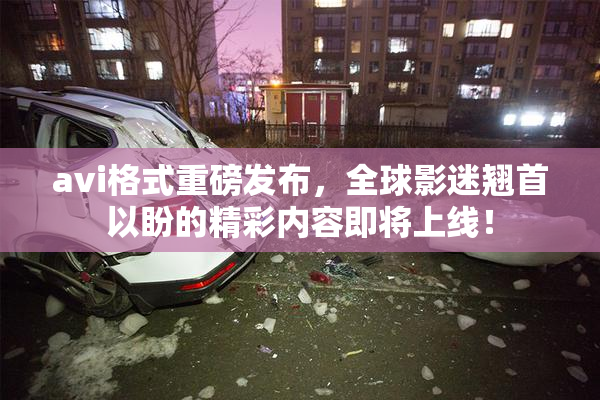 avi格式重磅发布，全球影迷翘首以盼的精彩内容即将上线！