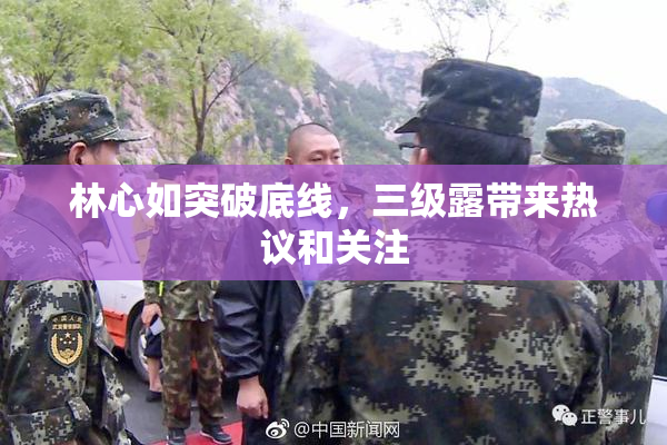 林心如突破底线，三级露带来热议和关注