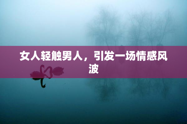 女人轻触男人，引发一场情感风波