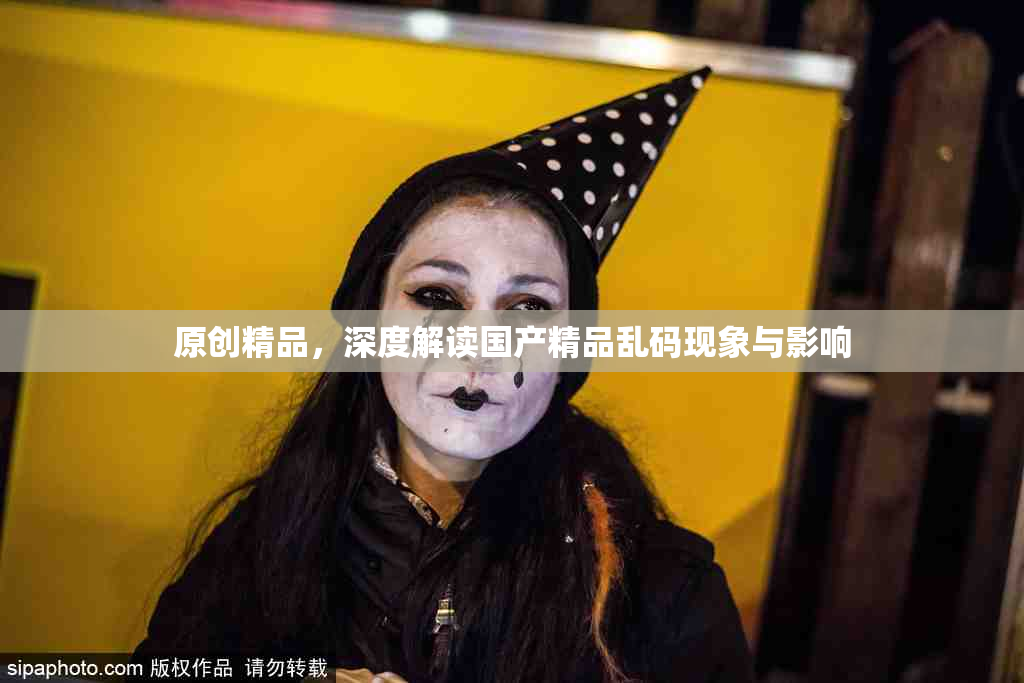 原创精品，深度解读国产精品乱码现象与影响