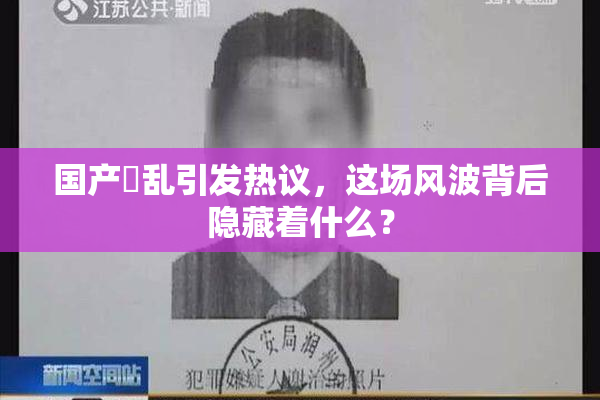 国产婬乱引发热议，这场风波背后隐藏着什么？