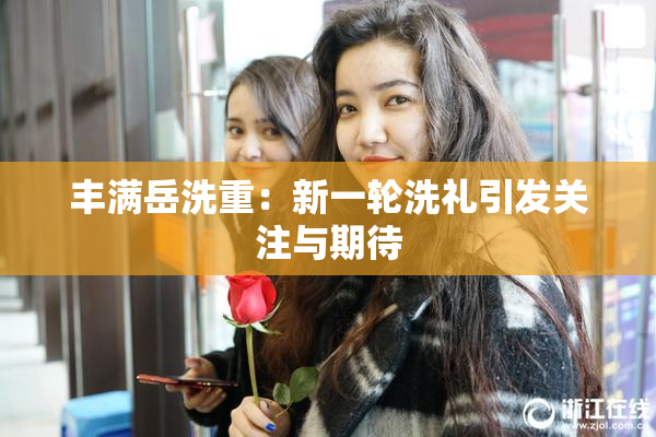 丰满岳洗重：新一轮洗礼引发关注与期待