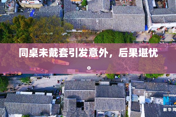同桌未戴套引发意外，后果堪忧。
