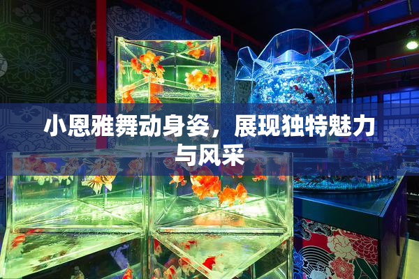 小恩雅舞动身姿，展现独特魅力与风采