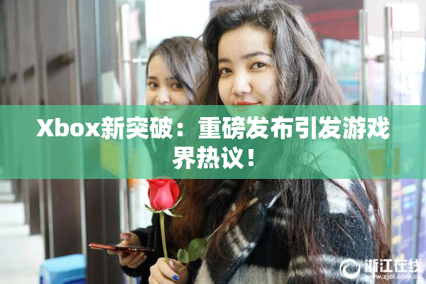 Xbox新突破：重磅发布引发游戏界热议！