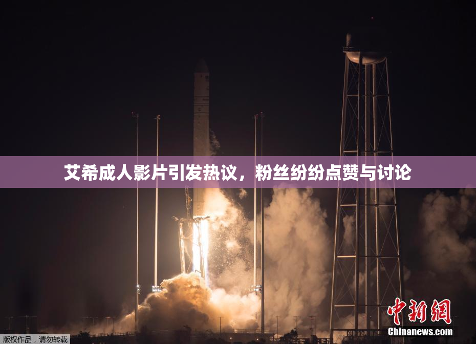 艾希成人影片引发热议，粉丝纷纷点赞与讨论