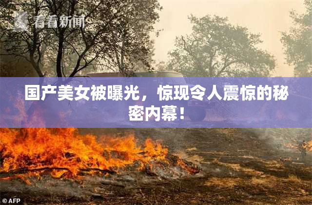 国产美女被曝光，惊现令人震惊的秘密内幕！
