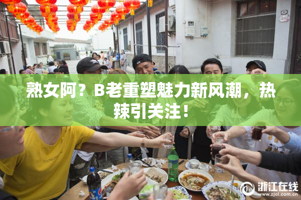 熟女阿？B老重塑魅力新风潮，热辣引关注！
