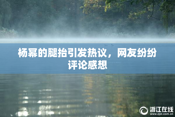杨幂的腿抬引发热议，网友纷纷评论感想