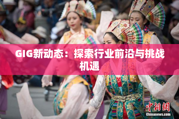 GIG新动态：探索行业前沿与挑战机遇