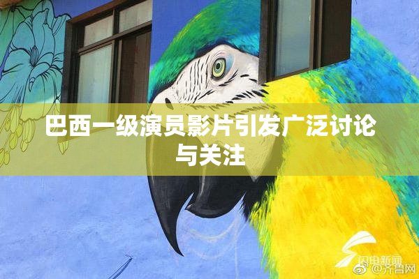 巴西一级演员影片引发广泛讨论与关注