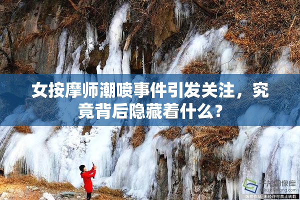 女按摩师潮喷事件引发关注，究竟背后隐藏着什么？