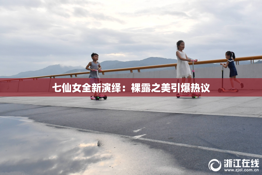 七仙女全新演绎：裸露之美引爆热议