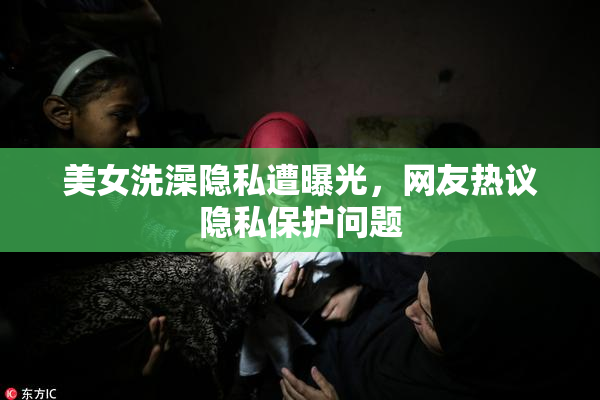 美女洗澡隐私遭曝光，网友热议隐私保护问题