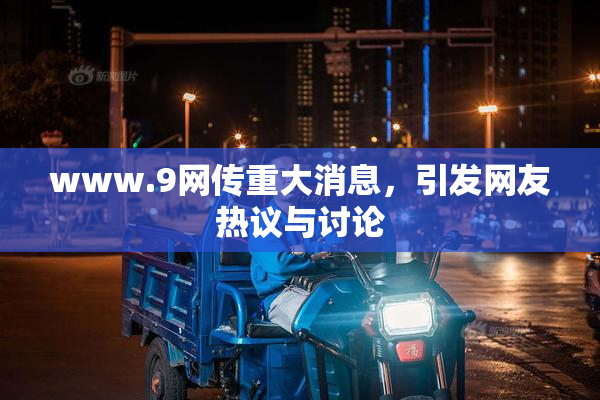 www.9网传重大消息，引发网友热议与讨论