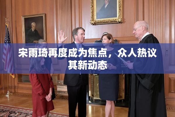 宋雨琦再度成为焦点，众人热议其新动态