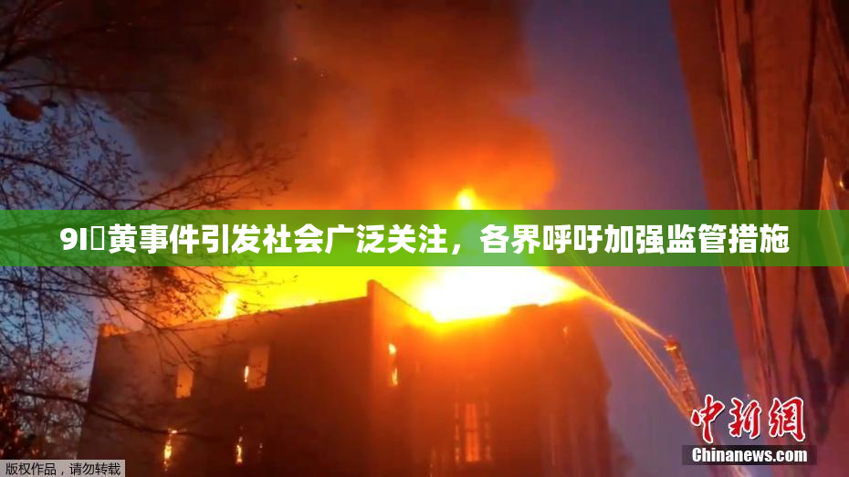 9I婬黄事件引发社会广泛关注，各界呼吁加强监管措施