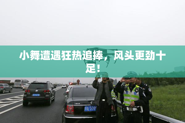 小舞遭遇狂热追捧，风头更劲十足！