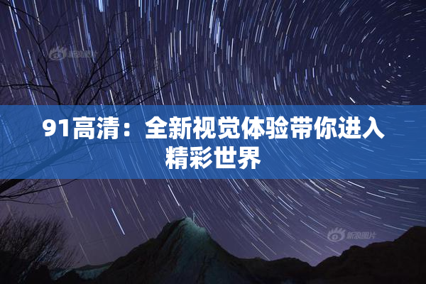 91高清：全新视觉体验带你进入精彩世界